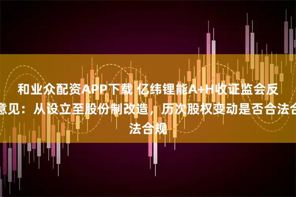 和业众配资APP下载 亿纬锂能A+H收证监会反馈意见：从设立至股份制改造，历次股权变动是否合法合规