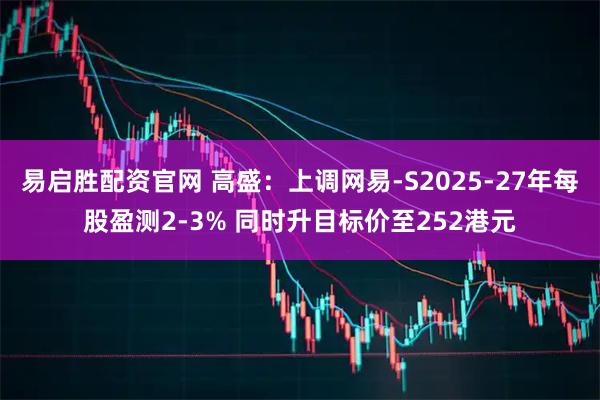易启胜配资官网 高盛：上调网易-S2025-27年每股盈测2-3% 同时升目标价至252港元