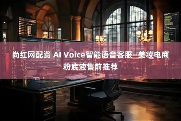 尚红网配资 AI Voice智能语音客服—美妆电商粉底液售前推荐