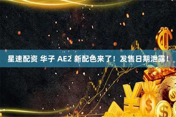 星速配资 华子 AE2 新配色来了！发售日期泄露！