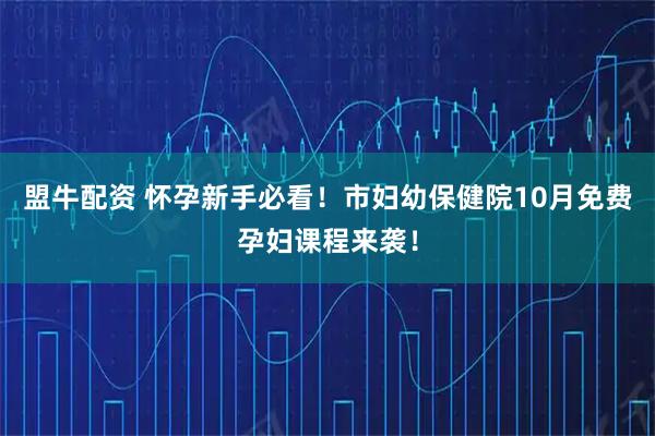 盟牛配资 怀孕新手必看！市妇幼保健院10月免费孕妇课程来袭！