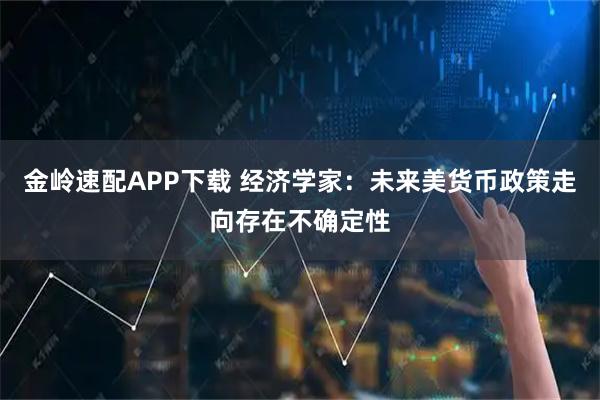 金岭速配APP下载 经济学家：未来美货币政策走向存在不确定性