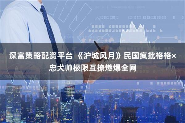 深富策略配资平台 《沪城风月》民国疯批格格×忠犬帅极限互撩燃爆全网