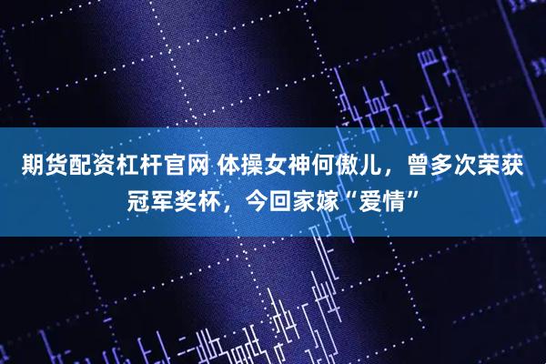 期货配资杠杆官网 体操女神何傲儿，曾多次荣获冠军奖杯，今回家嫁“爱情”