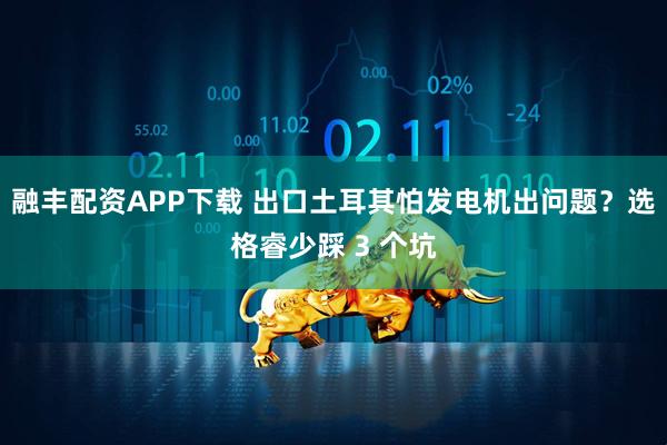 融丰配资APP下载 出口土耳其怕发电机出问题？选格睿少踩 3 个坑