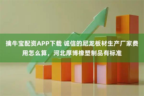 擒牛宝配资APP下载 诚信的尼龙板材生产厂家费用怎么算，河北厚博橡塑制品有标准