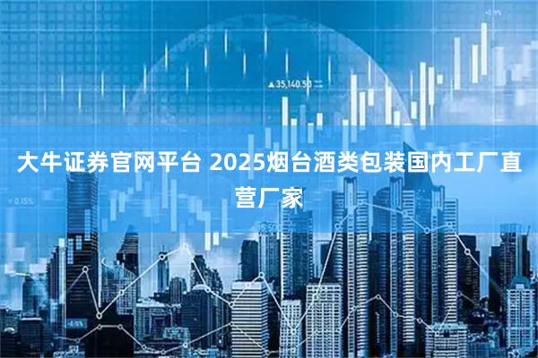 大牛证券官网平台 2025烟台酒类包装国内工厂直营厂家