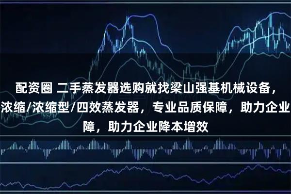 配资圈 二手蒸发器选购就找梁山强基机械设备，主营二手浓缩/浓缩型/四效蒸发器，专业品质保障，助力企业降本增效