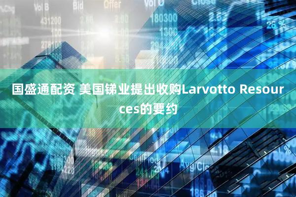 国盛通配资 美国锑业提出收购Larvotto Resources的要约