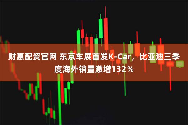 财惠配资官网 东京车展首发K-Car，比亚迪三季度海外销量激增132％