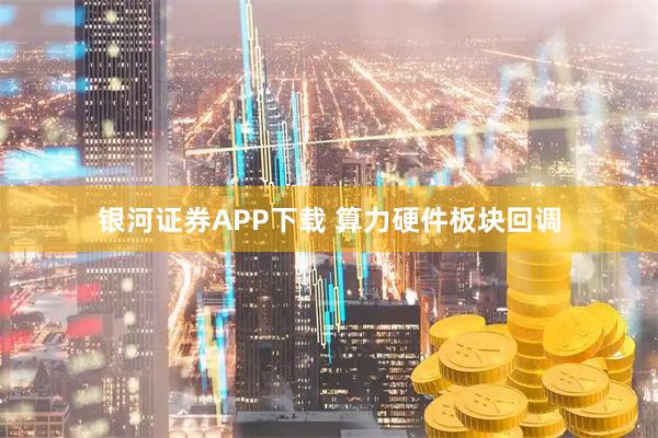 银河证券APP下载 算力硬件板块回调