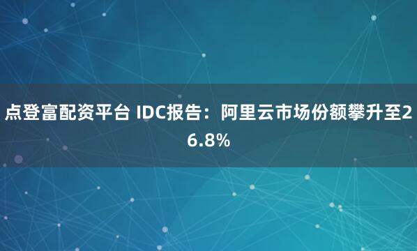点登富配资平台 IDC报告：阿里云市场份额攀升至26.8%