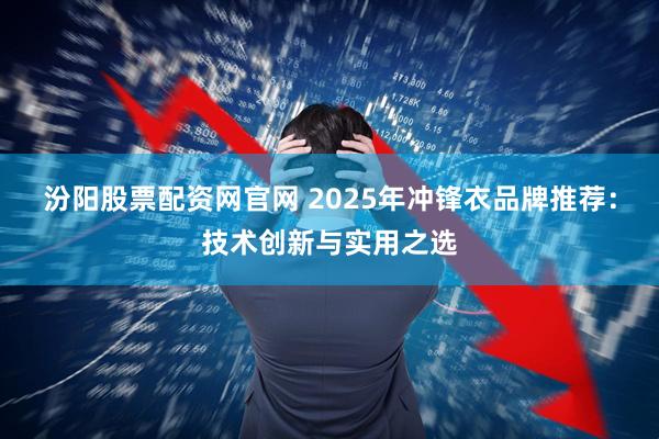 汾阳股票配资网官网 2025年冲锋衣品牌推荐：技术创新与实用之选
