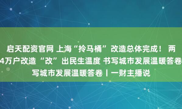 启天配资官网 上海“拎马桶” 改造总体完成！ 两年攻坚完成1.4万户改造 “改” 出民生温度 书写城市发展温暖答卷丨一财主播说