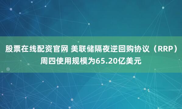 股票在线配资官网 美联储隔夜逆回购协议（RRP）周四使用规模为65.20亿美元