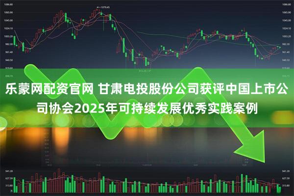 乐蒙网配资官网 甘肃电投股份公司获评中国上市公司协会2025年可持续发展优秀实践案例