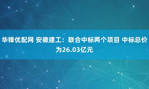 华锋优配网 安徽建工：联合中标两个项目 中标总价为26.03亿元
