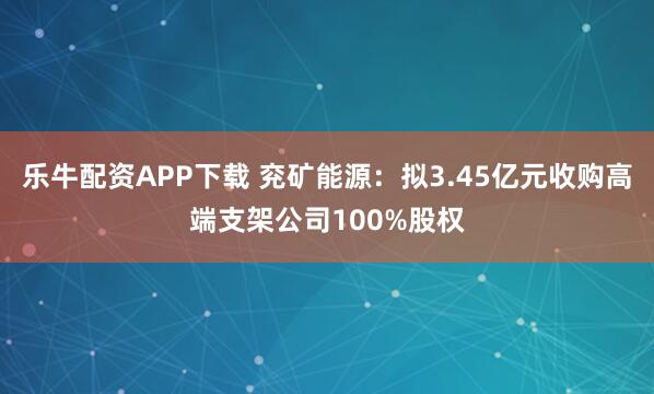 乐牛配资APP下载 兖矿能源：拟3.45亿元收购高端支架公司100%股权