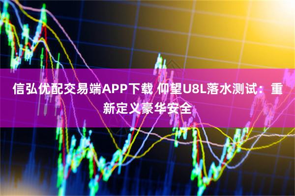 信弘优配交易端APP下载 仰望U8L落水测试：重新定义豪华安全