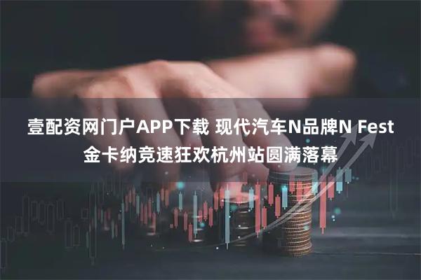 壹配资网门户APP下载 现代汽车N品牌N Fest金卡纳竞速狂欢杭州站圆满落幕