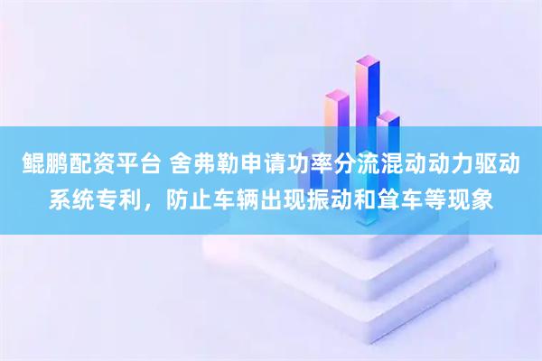 鲲鹏配资平台 舍弗勒申请功率分流混动动力驱动系统专利，防止车辆出现振动和耸车等现象