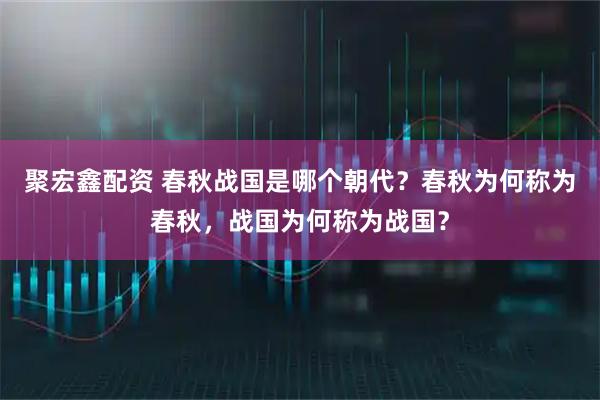 聚宏鑫配资 春秋战国是哪个朝代？春秋为何称为春秋，战国为何称为战国？