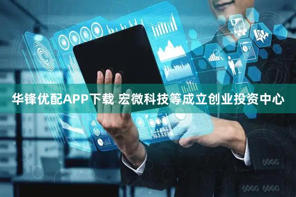 华锋优配APP下载 宏微科技等成立创业投资中心