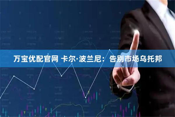 万宝优配官网 卡尔·波兰尼：告别市场乌托邦