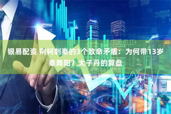 银易配资 荆轲刺秦的3个致命矛盾：为何带13岁秦舞阳？太子丹的算盘