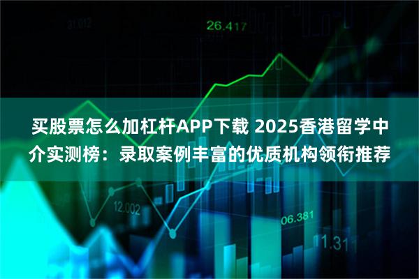 买股票怎么加杠杆APP下载 2025香港留学中介实测榜：录取案例丰富的优质机构领衔推荐