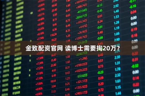 金致配资官网 读博士需要掏20万？