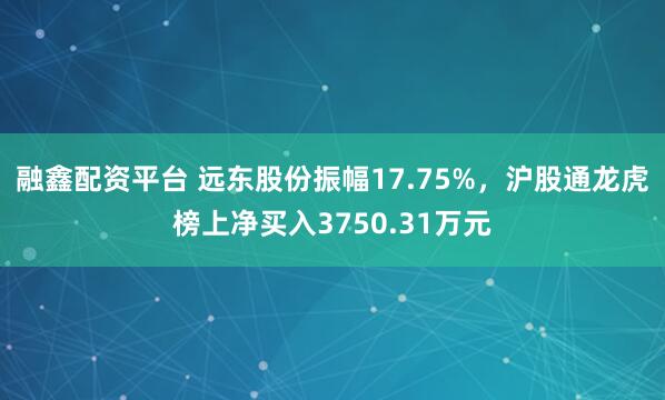 融鑫配资平台 远东股份振幅17.75%，沪股通龙虎榜上净买入3750.31万元
