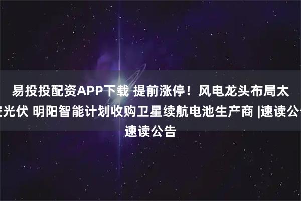 易投投配资APP下载 提前涨停！风电龙头布局太空光伏 明阳智能计划收购卫星续航电池生产商 |速读公告