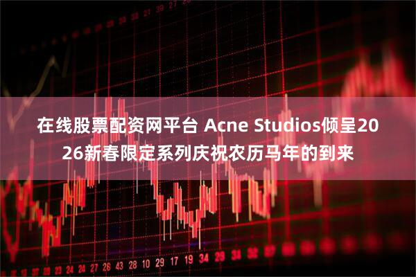 在线股票配资网平台 Acne Studios倾呈2026新春限定系列庆祝农历马年的到来