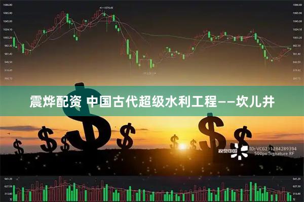 震烨配资 中国古代超级水利工程——坎儿井