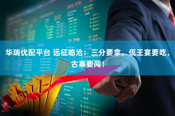 华瑞优配平台 远征临沧：三分要拿，佤王宴要吃，古寨要闯！