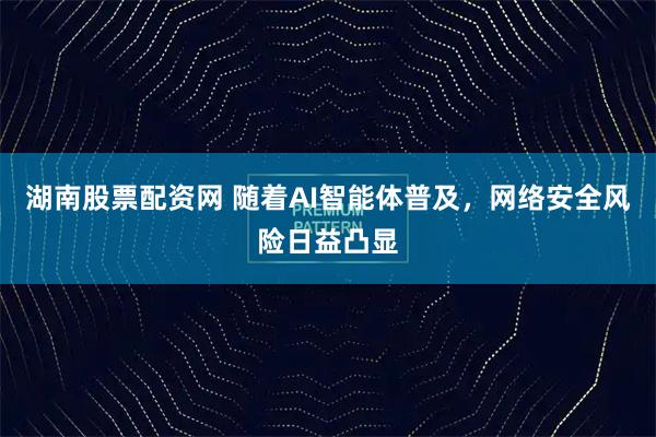 湖南股票配资网 随着AI智能体普及，网络安全风险日益凸显