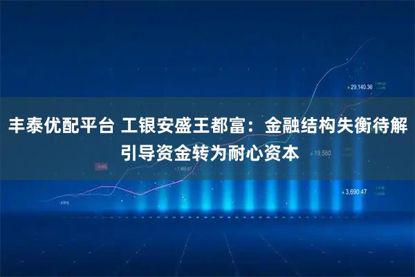 丰泰优配平台 工银安盛王都富：金融结构失衡待解 引导资金转为耐心资本