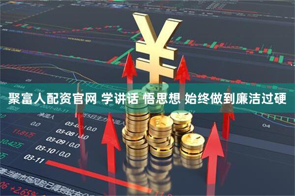 聚富人配资官网 学讲话 悟思想 始终做到廉洁过硬