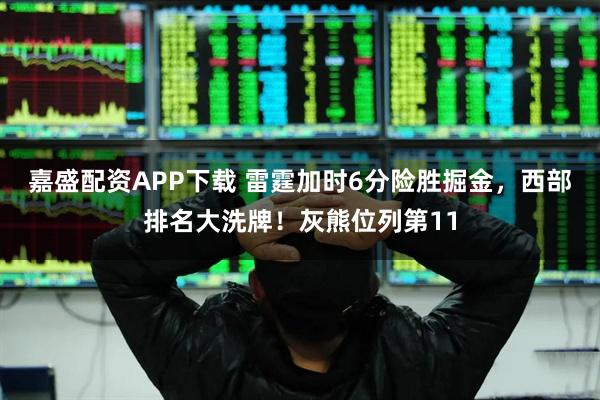 嘉盛配资APP下载 雷霆加时6分险胜掘金，西部排名大洗牌！灰熊位列第11