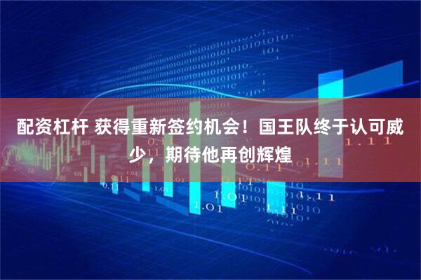配资杠杆 获得重新签约机会！国王队终于认可威少，期待他再创辉煌