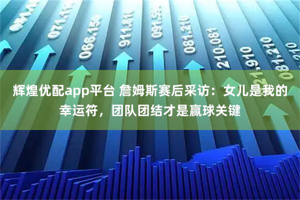 辉煌优配app平台 詹姆斯赛后采访：女儿是我的幸运符，团队团结才是赢球关键