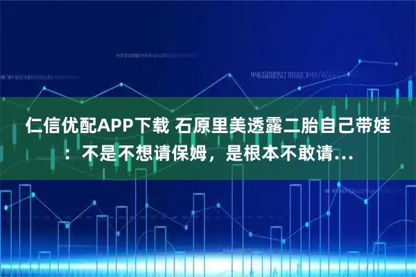 仁信优配APP下载 石原里美透露二胎自己带娃：不是不想请保姆，是根本不敢请…