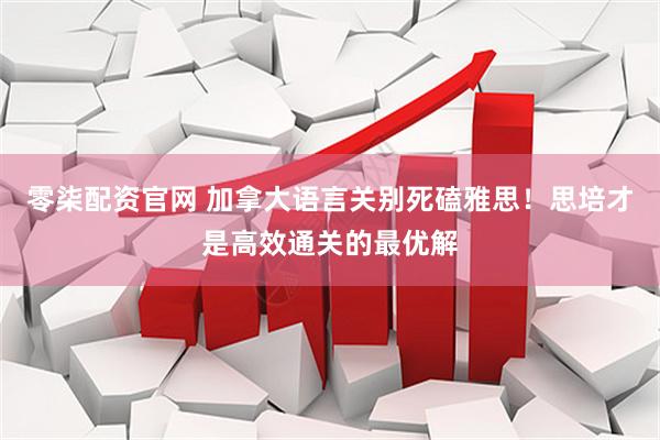 零柒配资官网 加拿大语言关别死磕雅思！思培才是高效通关的最优解