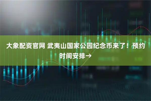大象配资官网 武夷山国家公园纪念币来了！预约时间安排→