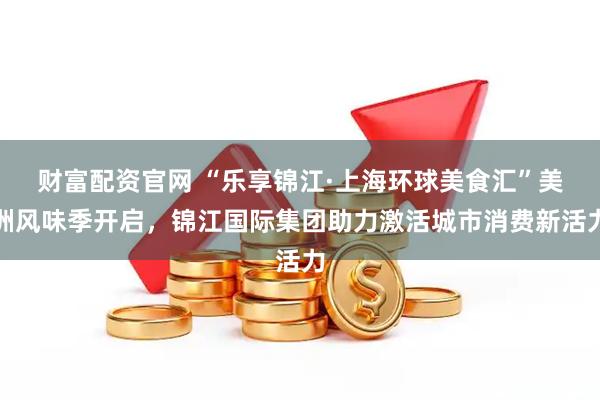 财富配资官网 “乐享锦江·上海环球美食汇”美洲风味季开启，锦江国际集团助力激活城市消费新活力