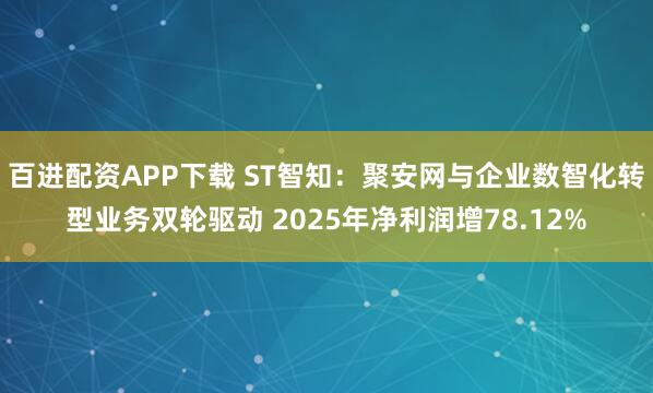 百进配资APP下载 ST智知：聚安网与企业数智化转型业务双轮驱动 2025年净利润增78.12%