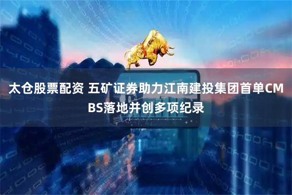 太仓股票配资 五矿证券助力江南建投集团首单CMBS落地并创多项纪录