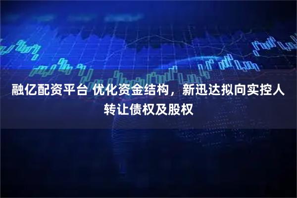 融亿配资平台 优化资金结构，新迅达拟向实控人转让债权及股权