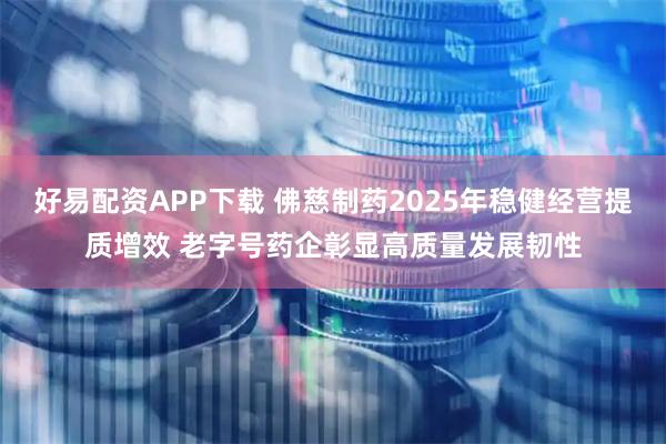 好易配资APP下载 佛慈制药2025年稳健经营提质增效 老字号药企彰显高质量发展韧性